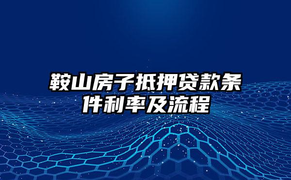 鞍山房子抵押贷款条件利率及流程