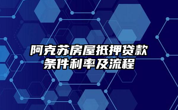 阿克苏房屋抵押贷款条件利率及流程