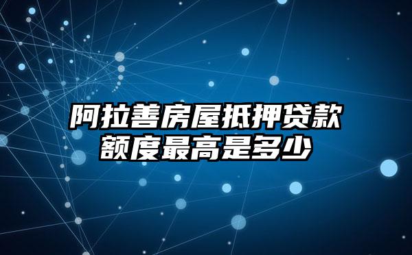 阿拉善房屋抵押贷款额度最高是多少