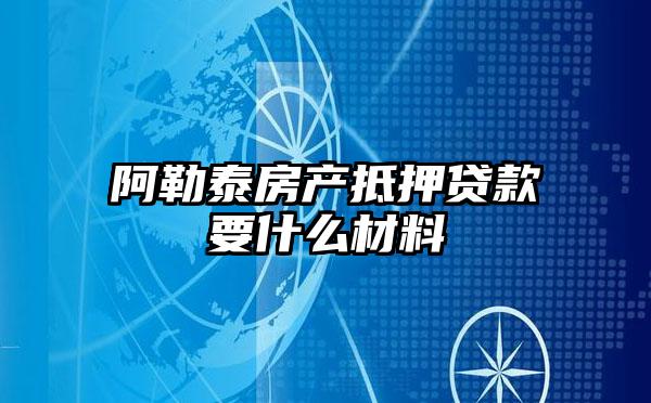 阿勒泰房产抵押贷款要什么材料