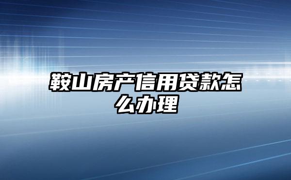 鞍山房产信用贷款怎么办理