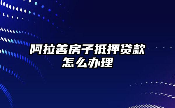 阿拉善房子抵押贷款怎么办理