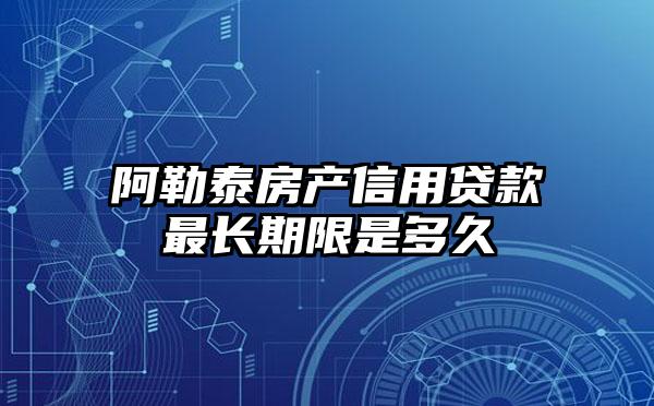 阿勒泰房产信用贷款最长期限是多久