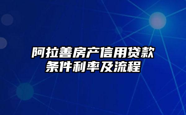 阿拉善房产信用贷款条件利率及流程