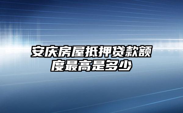 安庆房屋抵押贷款额度最高是多少