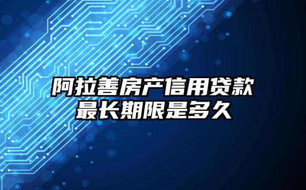 阿拉善房产信用贷款最长期限是多久