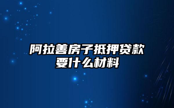 阿拉善房子抵押贷款要什么材料