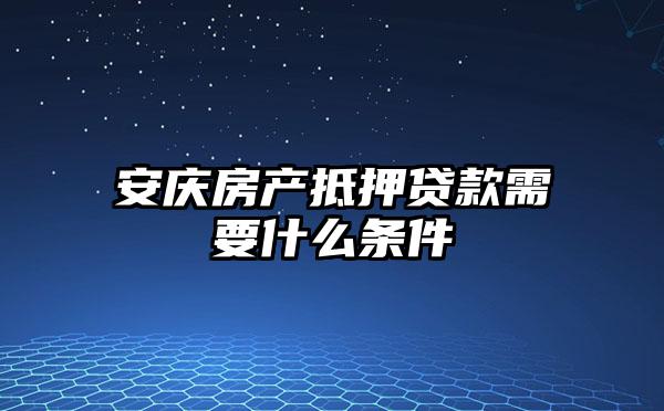 安庆房产抵押贷款需要什么条件