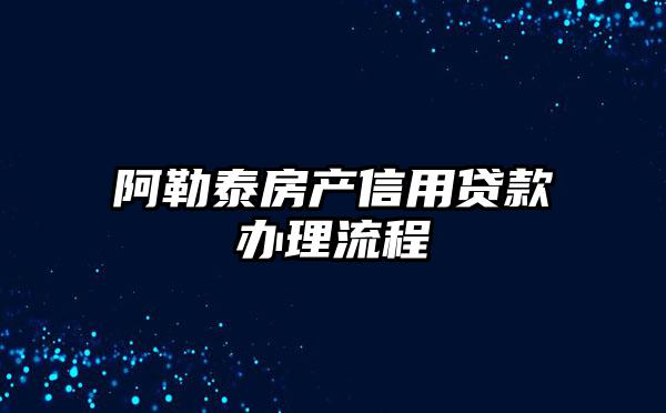 阿勒泰房产信用贷款办理流程