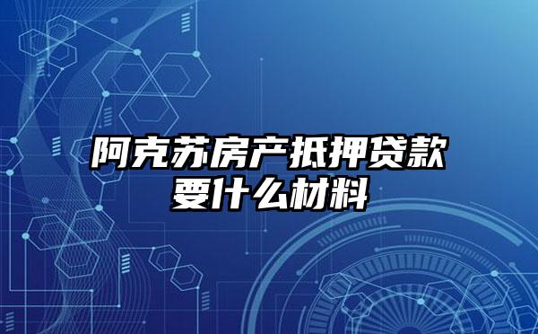 阿克苏房产抵押贷款要什么材料