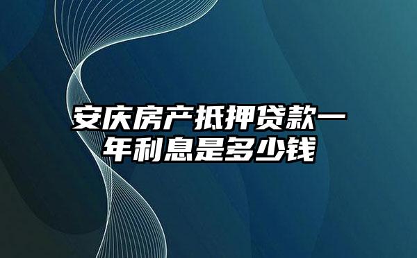 安庆房产抵押贷款一年利息是多少钱