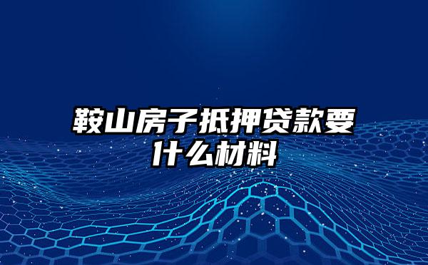 鞍山房子抵押贷款要什么材料