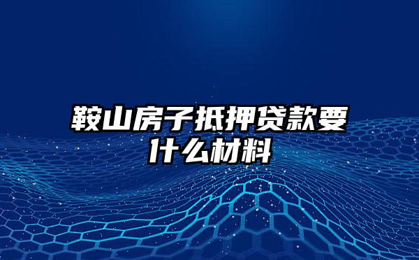 鞍山房子抵押贷款要什么材料