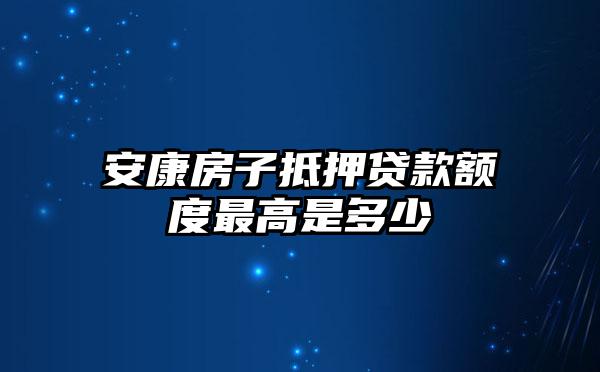 安康房子抵押贷款额度最高是多少