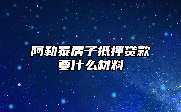 阿勒泰房子抵押贷款要什么材料