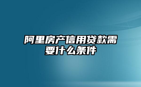 阿里房产信用贷款需要什么条件