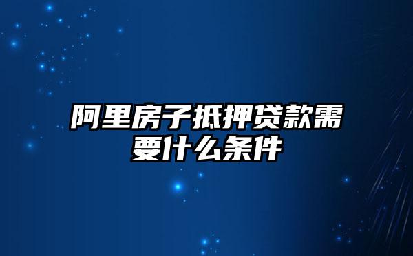 阿里房子抵押贷款需要什么条件