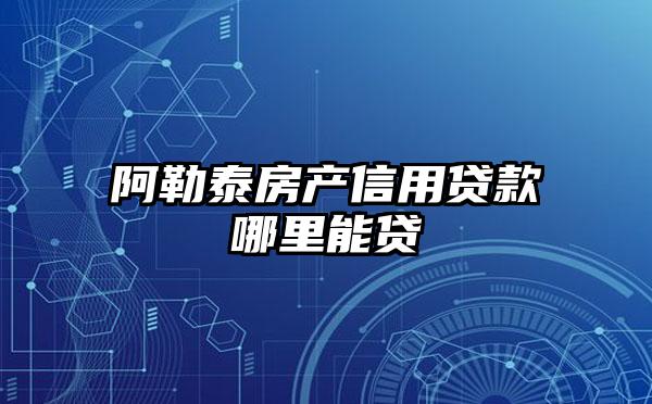 阿勒泰房产信用贷款哪里能贷