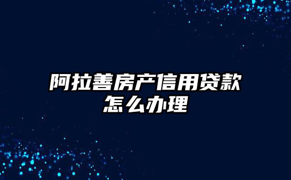 阿拉善房产信用贷款怎么办理