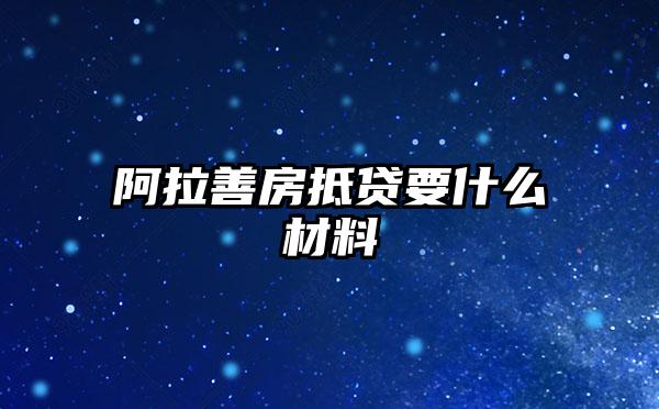 阿拉善房抵贷要什么材料