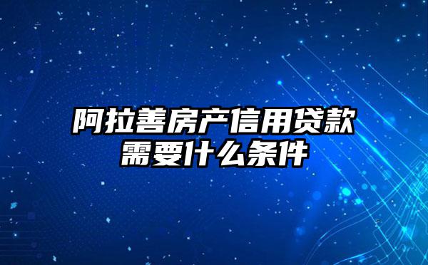 阿拉善房产信用贷款需要什么条件