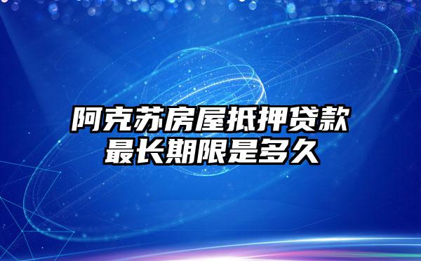 阿克苏房屋抵押贷款最长期限是多久