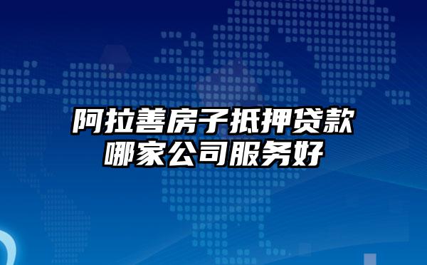 阿拉善房子抵押贷款哪家公司服务好