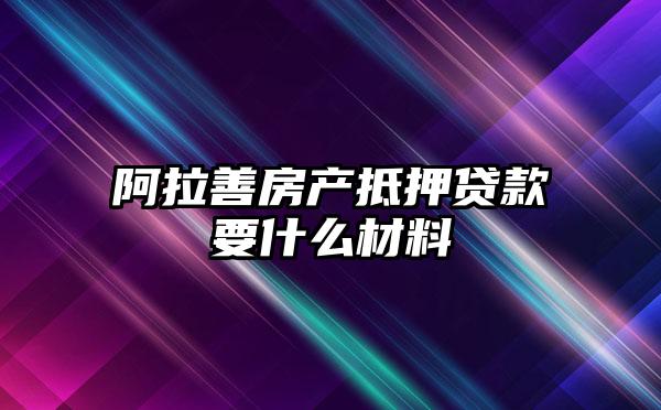 阿拉善房产抵押贷款要什么材料