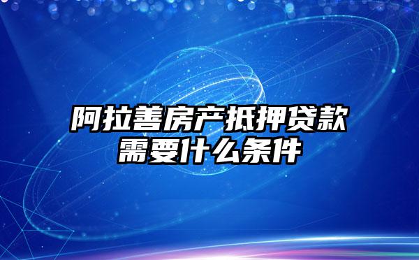 阿拉善房产抵押贷款需要什么条件