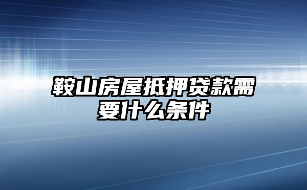 鞍山房屋抵押贷款需要什么条件