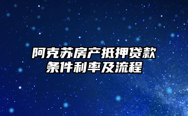 阿克苏房产抵押贷款条件利率及流程