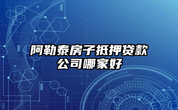 阿勒泰房子抵押贷款公司哪家好