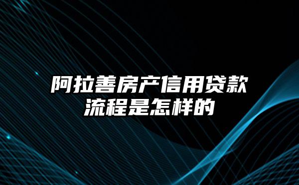 阿拉善房产信用贷款流程是怎样的