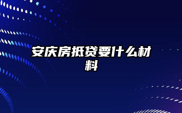 安庆房抵贷要什么材料