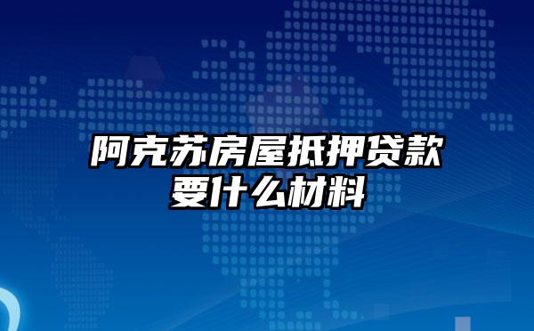 阿克苏房屋抵押贷款要什么材料