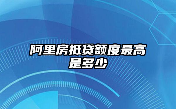 阿里房抵贷额度最高是多少