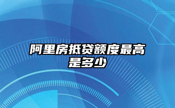 阿里房抵贷额度最高是多少