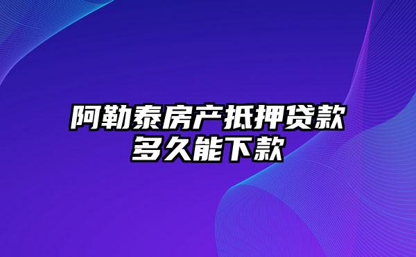 阿勒泰房产抵押贷款多久能下款