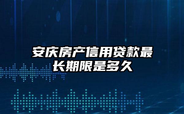 安庆房产信用贷款最长期限是多久