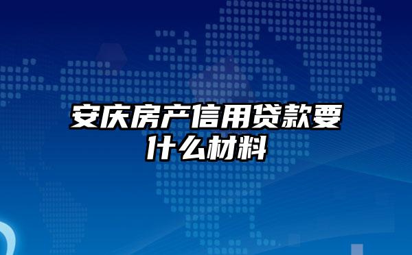 安庆房产信用贷款要什么材料
