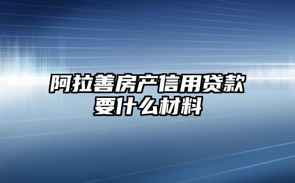 阿拉善房产信用贷款要什么材料