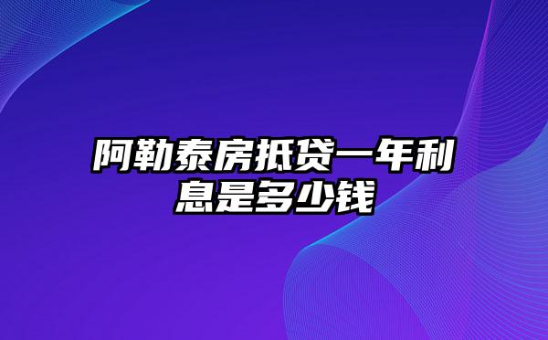 阿勒泰房抵贷一年利息是多少钱