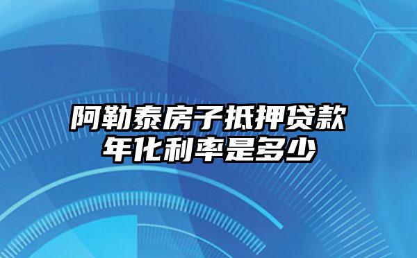 阿勒泰房子抵押贷款年化利率是多少