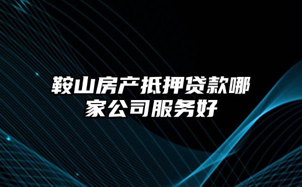 鞍山房产抵押贷款哪家公司服务好