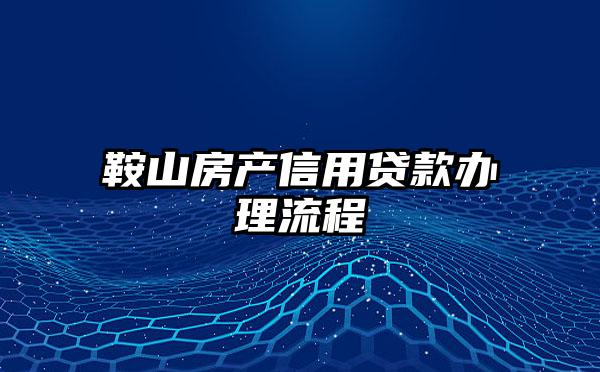 鞍山房产信用贷款办理流程