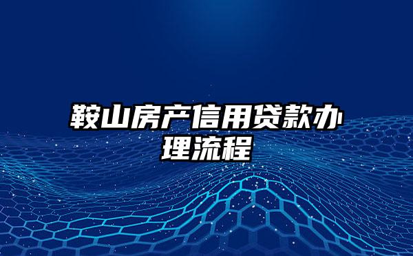 鞍山房产信用贷款办理流程