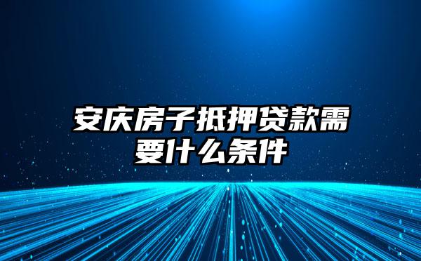 安庆房子抵押贷款需要什么条件
