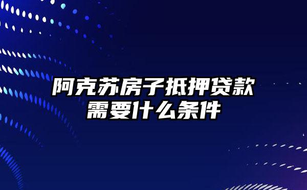 阿克苏房子抵押贷款需要什么条件