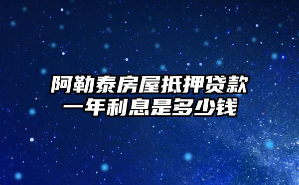 阿勒泰房屋抵押贷款一年利息是多少钱