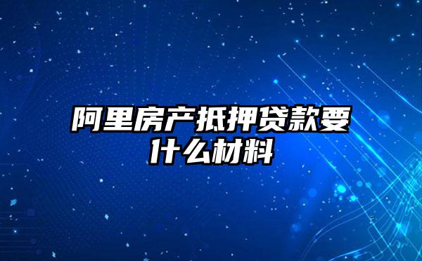 阿里房产抵押贷款要什么材料